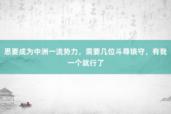 思要成为中洲一流势力，需要几位斗尊镇守，有我一个就行了