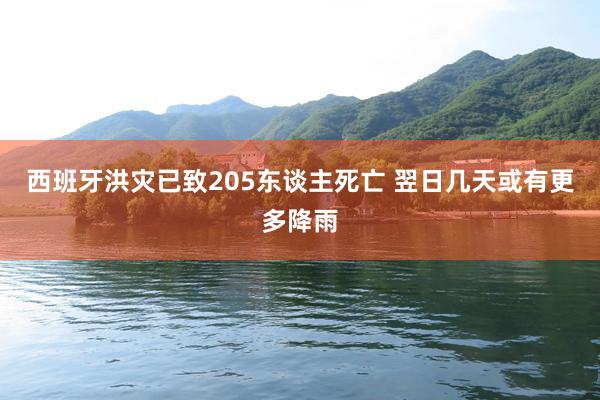 西班牙洪灾已致205东谈主死亡 翌日几天或有更多降雨