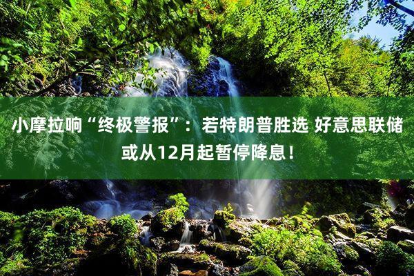 小摩拉响“终极警报”：若特朗普胜选 好意思联储或从12月起暂停降息！