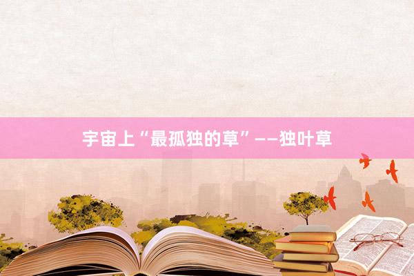 宇宙上“最孤独的草”——独叶草