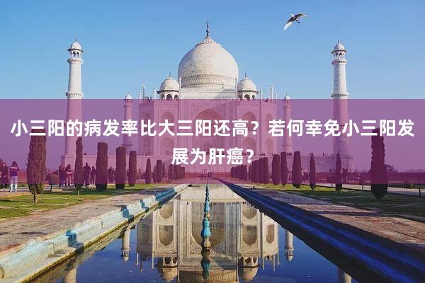 小三阳的病发率比大三阳还高？若何幸免小三阳发展为肝癌？