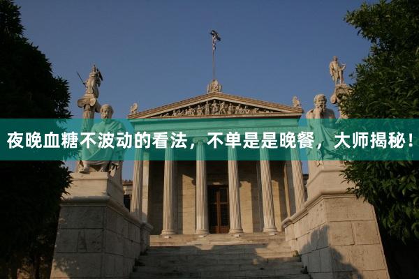 夜晚血糖不波动的看法，不单是是晚餐，大师揭秘！