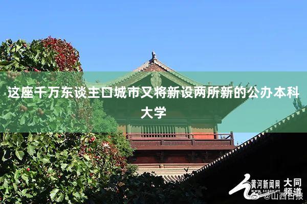 这座千万东谈主口城市又将新设两所新的公办本科大学