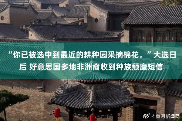 “你已被选中到最近的耕种园采摘棉花。”大选日后 好意思国多地非洲裔收到种族颓靡短信
