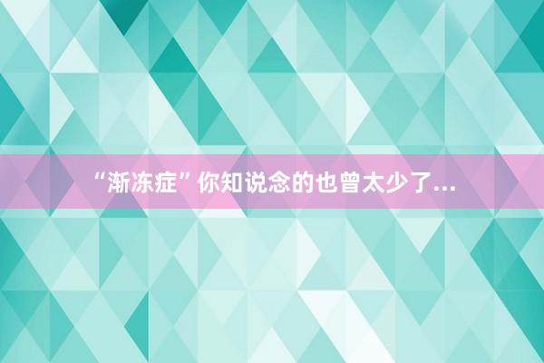 “渐冻症”你知说念的也曾太少了...