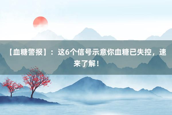 【血糖警报】：这6个信号示意你血糖已失控，速来了解！