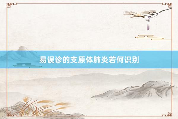 易误诊的支原体肺炎若何识别