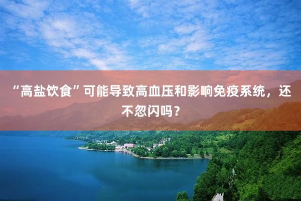 “高盐饮食”可能导致高血压和影响免疫系统，还不忽闪吗？