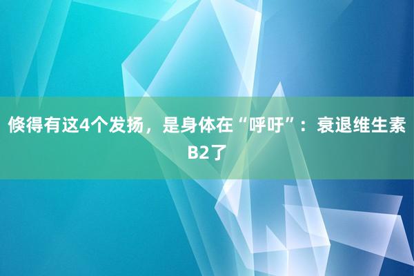 倏得有这4个发扬，是身体在“呼吁”：衰退维生素B2了