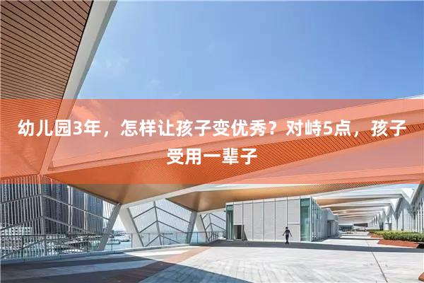 幼儿园3年，怎样让孩子变优秀？对峙5点，孩子受用一辈子