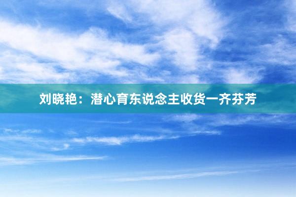刘晓艳：潜心育东说念主收货一齐芬芳