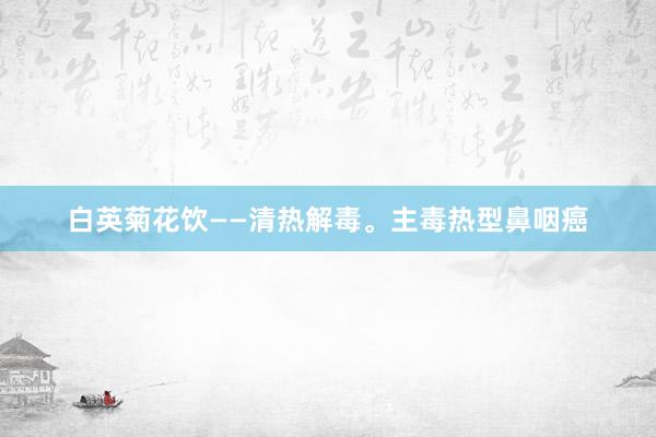 白英菊花饮——清热解毒。主毒热型鼻咽癌