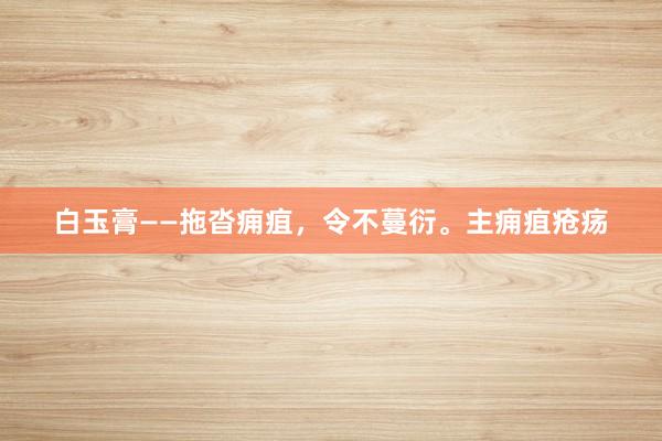白玉膏——拖沓痈疽，令不蔓衍。主痈疽疮疡