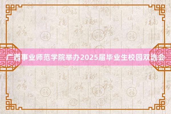 广西事业师范学院举办2025届毕业生校园双选会