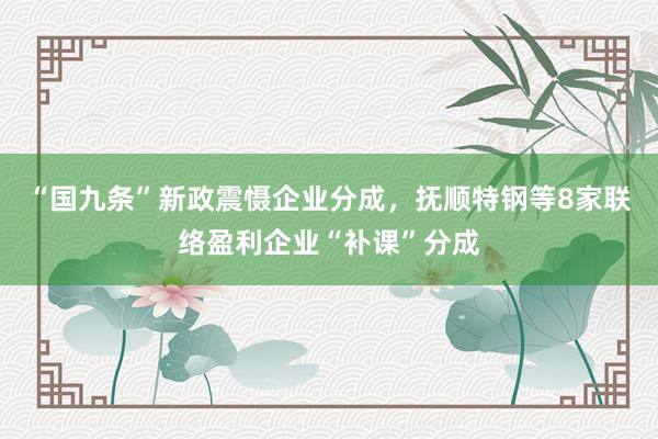 “国九条”新政震慑企业分成，抚顺特钢等8家联络盈利企业“补课”分成