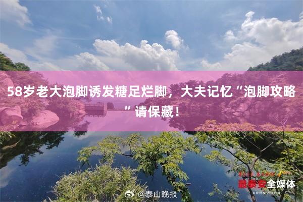 58岁老大泡脚诱发糖足烂脚，大夫记忆“泡脚攻略”请保藏！