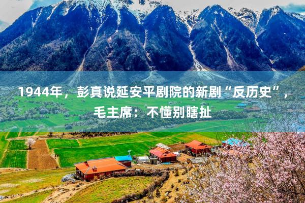 1944年，彭真说延安平剧院的新剧“反历史”，毛主席：不懂别瞎扯