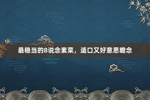 最稳当的8说念素菜，适口又好意思瞻念