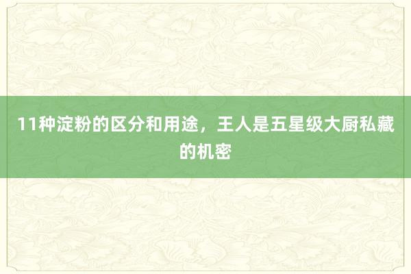 11种淀粉的区分和用途，王人是五星级大厨私藏的机密