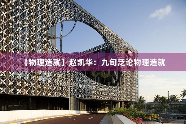 【物理造就】赵凯华：九旬泛论物理造就
