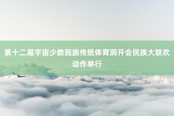 第十二届宇宙少数民族传统体育洞开会民族大联欢动作举行