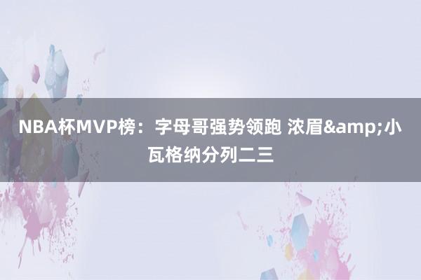 NBA杯MVP榜：字母哥强势领跑 浓眉&小瓦格纳分列二三