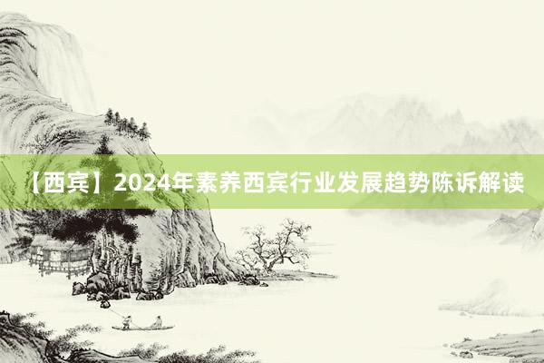 【西宾】2024年素养西宾行业发展趋势陈诉解读