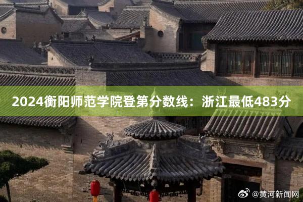 2024衡阳师范学院登第分数线：浙江最低483分