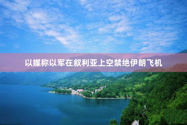 以媒称以军在叙利亚上空禁绝伊朗飞机
