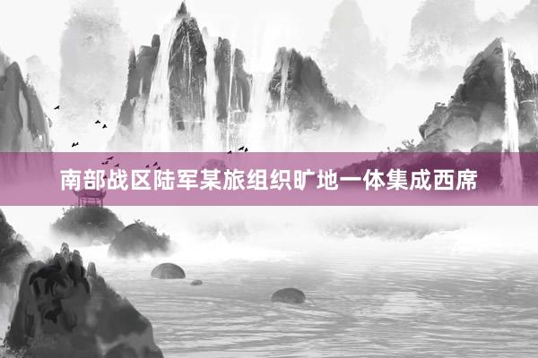 南部战区陆军某旅组织旷地一体集成西席