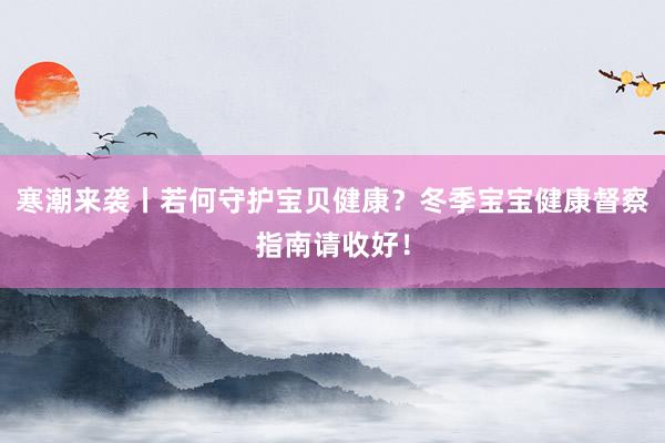 寒潮来袭丨若何守护宝贝健康？冬季宝宝健康督察指南请收好！