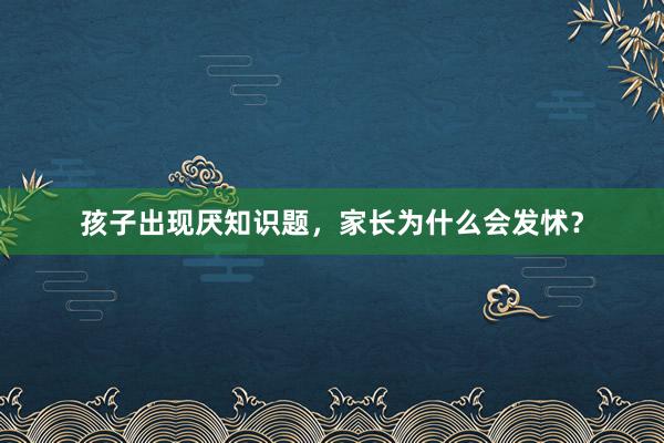 孩子出现厌知识题，家长为什么会发怵？