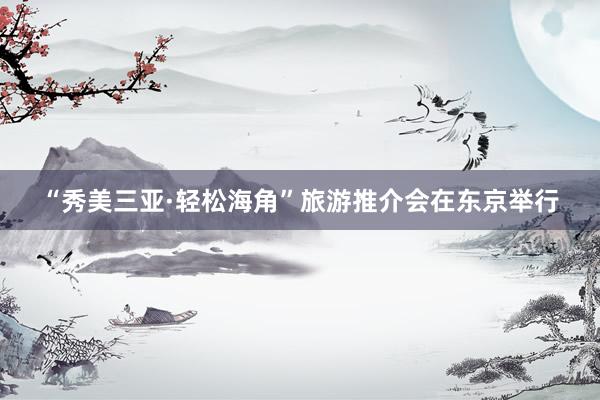 “秀美三亚·轻松海角”旅游推介会在东京举行