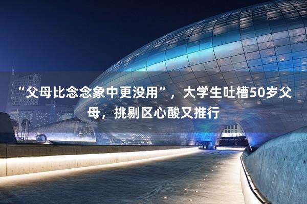 “父母比念念象中更没用”，大学生吐槽50岁父母，挑剔区心酸又推行