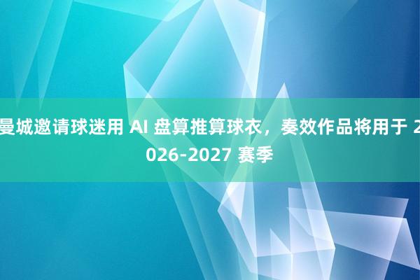 曼城邀请球迷用 AI 盘算推算球衣，奏效作品将用于 2026-2027 赛季
