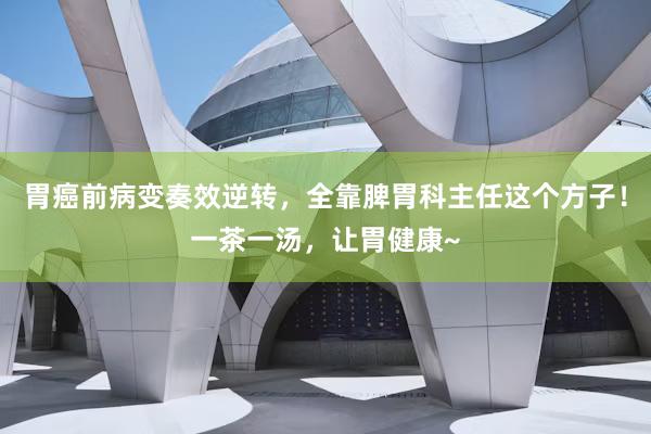 胃癌前病变奏效逆转，全靠脾胃科主任这个方子！一茶一汤，让胃健康~