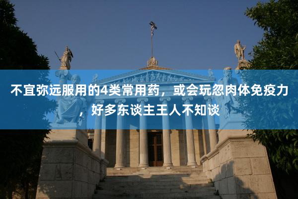 不宜弥远服用的4类常用药，或会玩忽肉体免疫力，好多东谈主王人不知谈