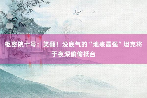 枢密院十号：笑翻！没底气的“地表最强”坦克将于夜深偷偷抵台
