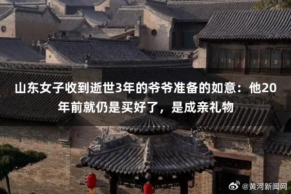 山东女子收到逝世3年的爷爷准备的如意：他20年前就仍是买好了，是成亲礼物