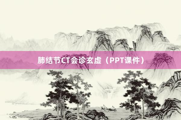 肺结节CT会诊玄虚（PPT课件）