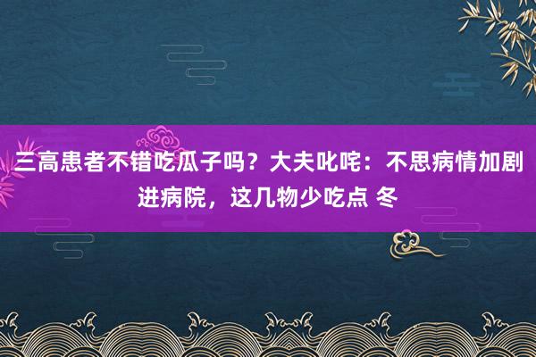 三高患者不错吃瓜子吗？大夫叱咤：不思病情加剧进病院，这几物少吃点 冬