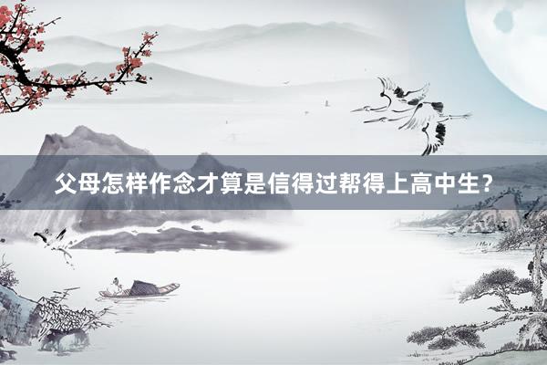 父母怎样作念才算是信得过帮得上高中生？